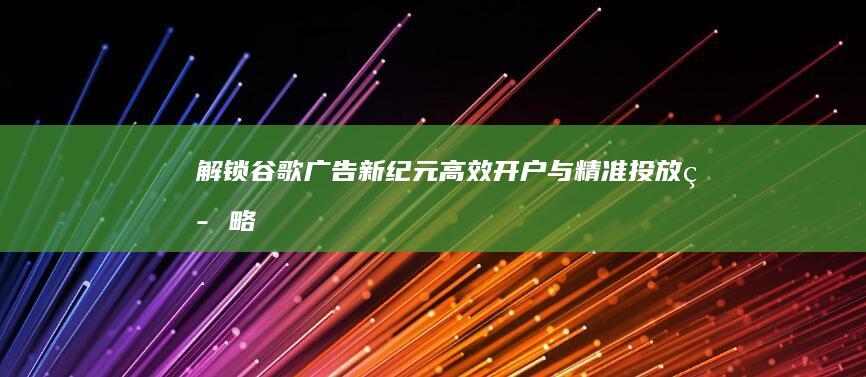 解锁谷歌广告新纪元：高效开户与精准投放策略